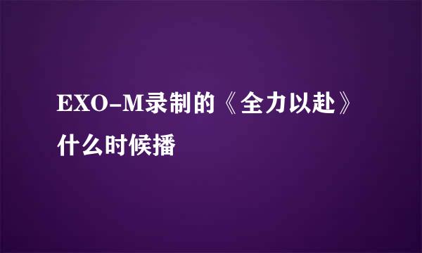 EXO-M录制的《全力以赴》什么时候播