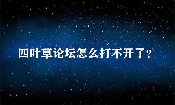 四叶草论坛怎么打不开了？