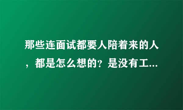 那些连面试都要人陪着来的人，都是怎么想的？是没有工作能力吗？