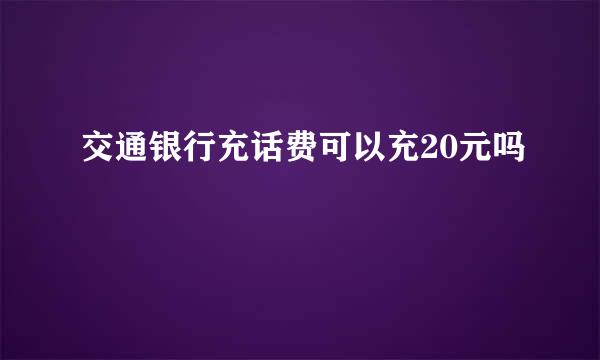 交通银行充话费可以充20元吗