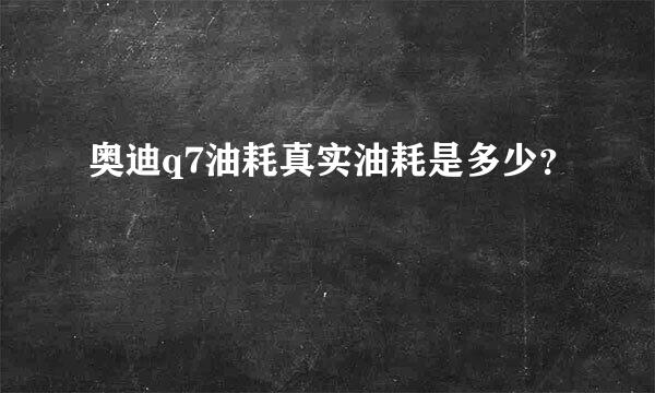 奥迪q7油耗真实油耗是多少？