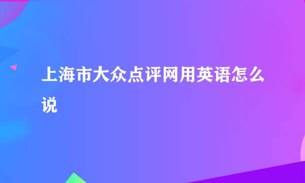 上海市大众点评网用英语怎么说