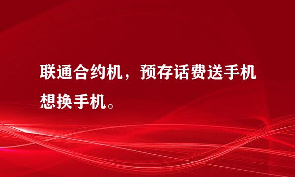 联通合约机，预存话费送手机想换手机。