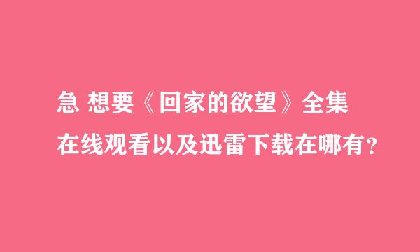 急 想要《回家的欲望》全集在线观看以及迅雷下载在哪有？