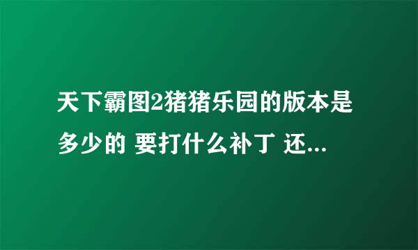 天下霸图2猪猪乐园的版本是多少的 要打什么补丁 还有1.09的补丁要怎么用 这个是什么情况