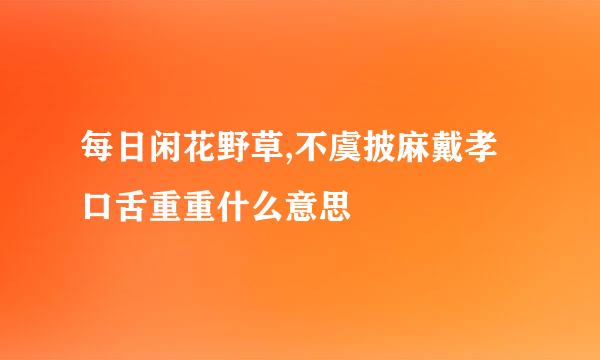 每日闲花野草,不虞披麻戴孝口舌重重什么意思