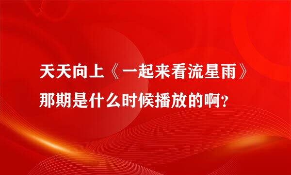 天天向上《一起来看流星雨》那期是什么时候播放的啊？