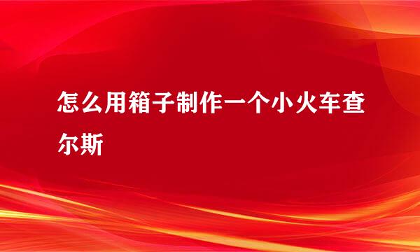 怎么用箱子制作一个小火车查尔斯