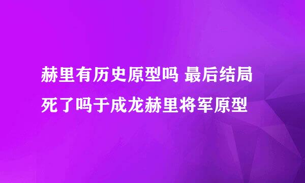 赫里有历史原型吗 最后结局死了吗于成龙赫里将军原型