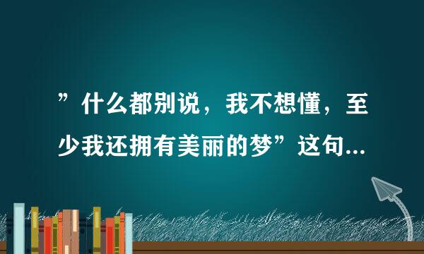 ”什么都别说，我不想懂，至少我还拥有美丽的梦”这句歌词是哪首歌？谢谢