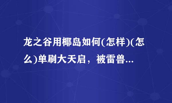 龙之谷用椰岛如何(怎样)(怎么)单刷大天启，被雷兽虐的没感触感染(感受)(感觉)了