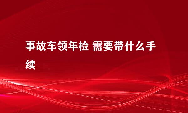 事故车领年检 需要带什么手续