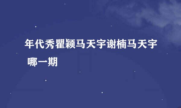 年代秀瞿颖马天宇谢楠马天宇 哪一期