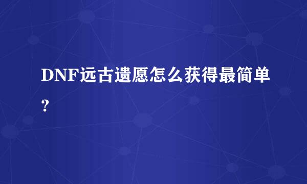 DNF远古遗愿怎么获得最简单?