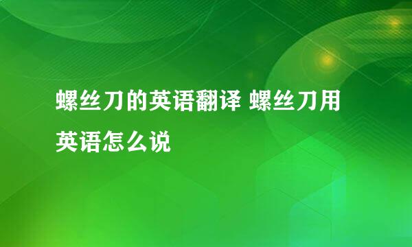 螺丝刀的英语翻译 螺丝刀用英语怎么说