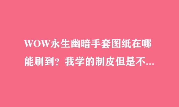 WOW永生幽暗手套图纸在哪能刷到？我学的制皮但是不知道这个在哪能刷到··AH里能买到这个图纸不