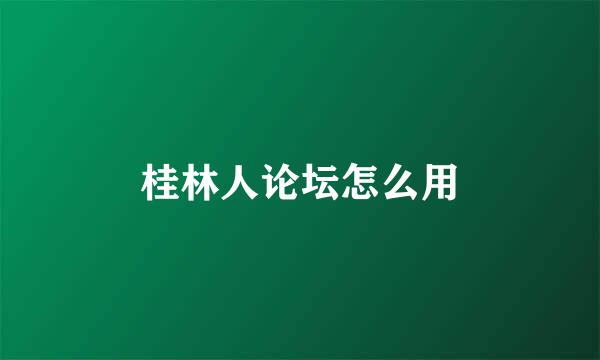 桂林人论坛怎么用