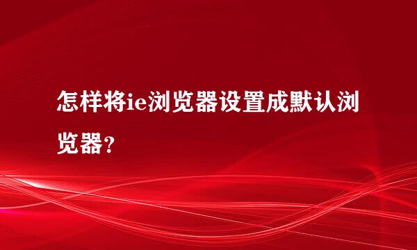 怎样将ie浏览器设置成默认浏览器？