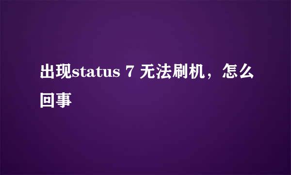 出现status 7 无法刷机，怎么回事