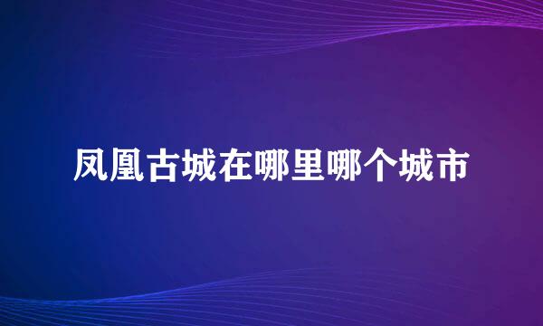 凤凰古城在哪里哪个城市