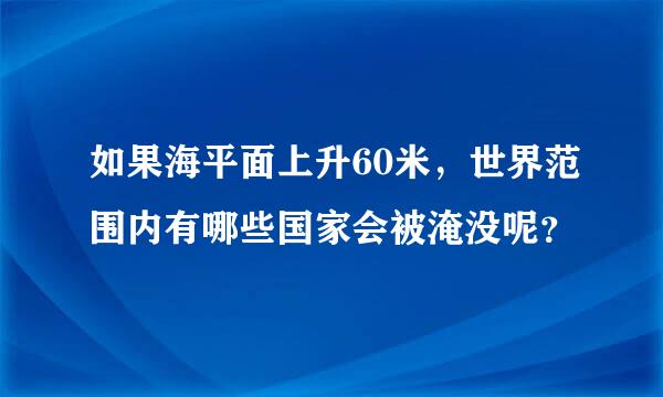 如果海平面上升60米，世界范围内有哪些国家会被淹没呢？