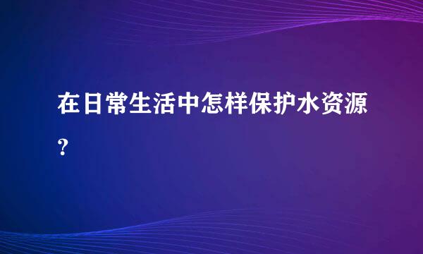 在日常生活中怎样保护水资源？