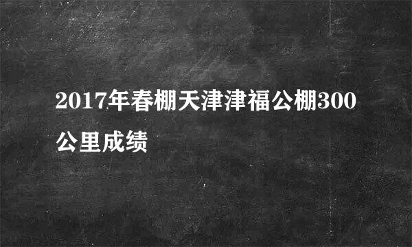 2017年春棚天津津福公棚300公里成绩