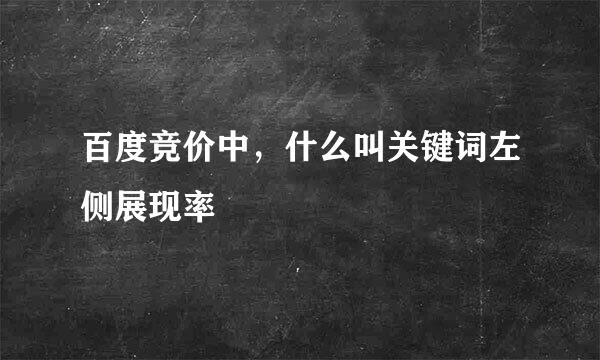 百度竞价中，什么叫关键词左侧展现率