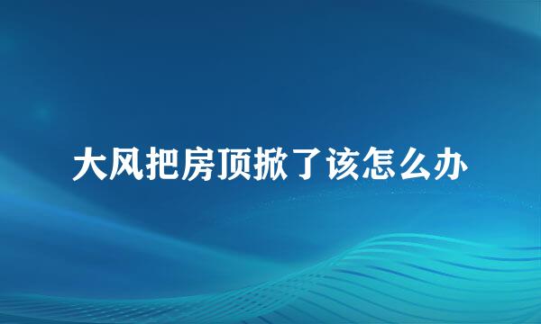 大风把房顶掀了该怎么办