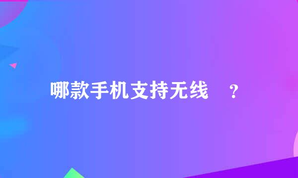 哪款手机支持无线🔋？