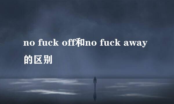 no fuck off和no fuck away的区别