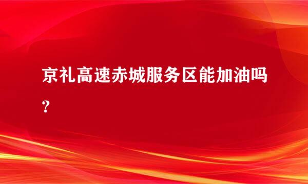 京礼高速赤城服务区能加油吗？