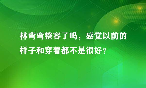 林弯弯整容了吗，感觉以前的样子和穿着都不是很好？