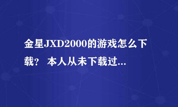 金星JXD2000的游戏怎么下载？ 本人从未下载过MP4的游戏。什么都不懂。具体讲一下。小弟感激不敬