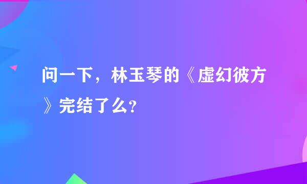 问一下，林玉琴的《虚幻彼方》完结了么？