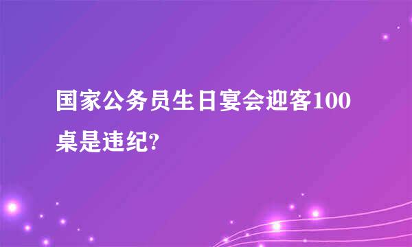 国家公务员生日宴会迎客100桌是违纪?