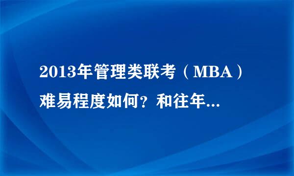 2013年管理类联考（MBA）难易程度如何？和往年比那一年比较难？特别是和2012年相比？最好能细说一下。