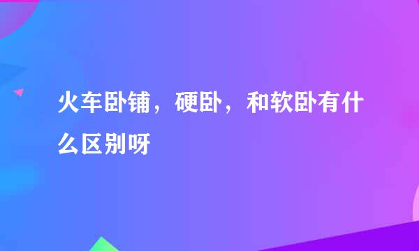 火车卧铺，硬卧，和软卧有什么区别呀