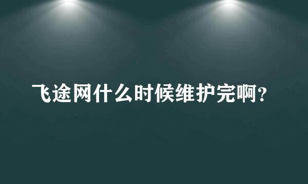 飞途网什么时候维护完啊？