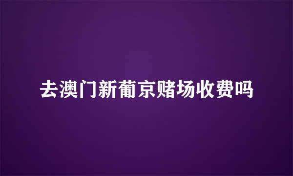 去澳门新葡京赌场收费吗