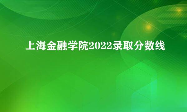 上海金融学院2022录取分数线