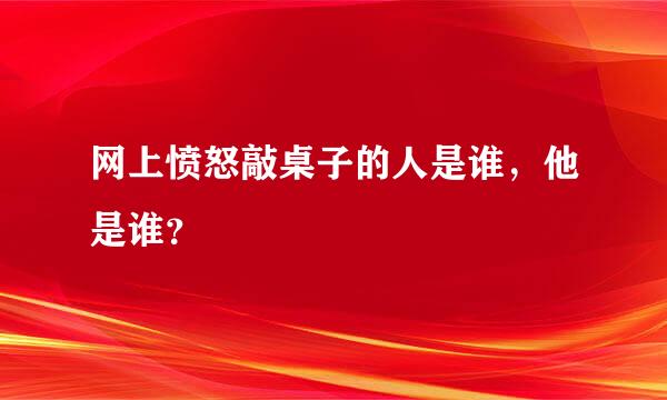 网上愤怒敲桌子的人是谁，他是谁？