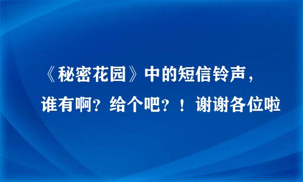 《秘密花园》中的短信铃声，谁有啊？给个吧？！谢谢各位啦