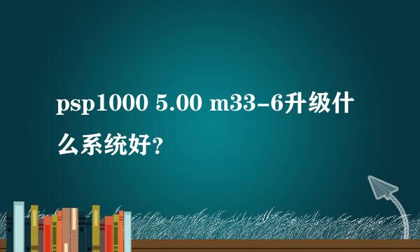 psp1000 5.00 m33-6升级什么系统好？