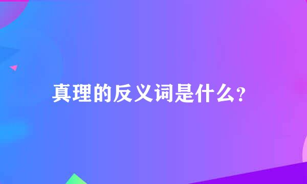 真理的反义词是什么？