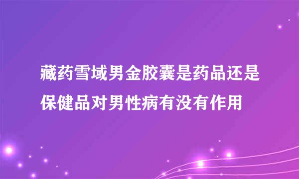 藏药雪域男金胶囊是药品还是保健品对男性病有没有作用