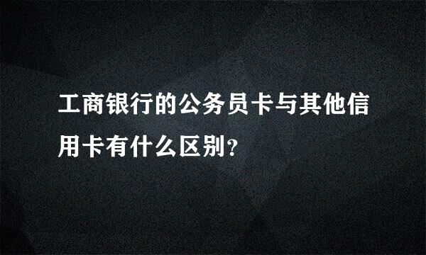 工商银行的公务员卡与其他信用卡有什么区别？