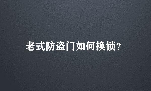 老式防盗门如何换锁？