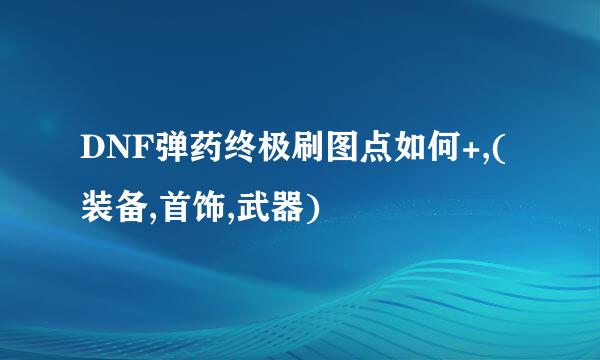 DNF弹药终极刷图点如何+,(装备,首饰,武器)