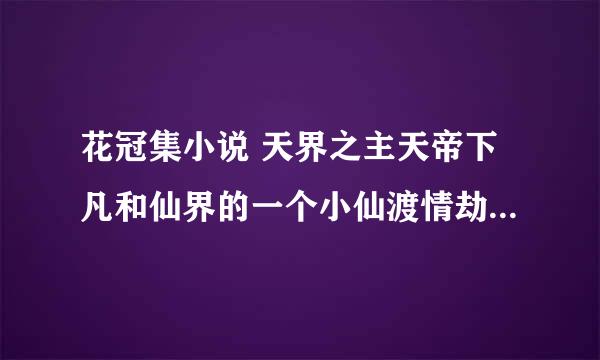 花冠集小说 天界之主天帝下凡和仙界的一个小仙渡情劫，天帝转生为道士，小仙是什么忘了，天帝是为他才下界